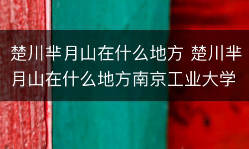 楚川芈月山在什么地方 楚川芈月山在什么地方南京工业大学明达楼