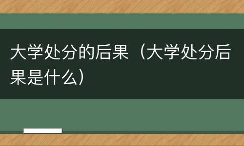 大学处分的后果（大学处分后果是什么）