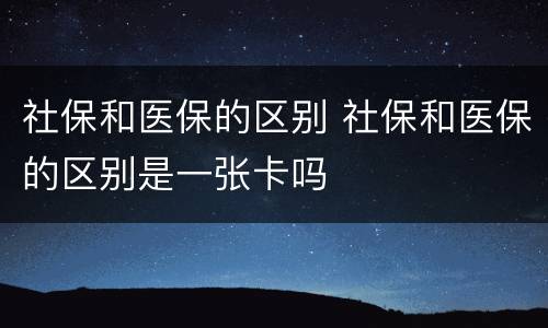 社保和医保的区别 社保和医保的区别是一张卡吗
