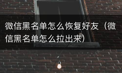 微信黑名单怎么恢复好友（微信黑名单怎么拉出来）