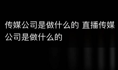 传媒公司是做什么的 直播传媒公司是做什么的