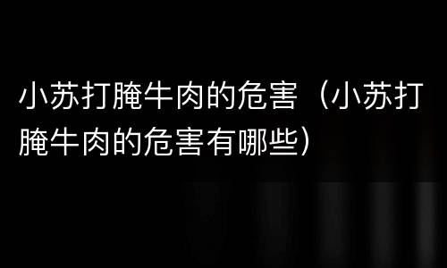 小苏打腌牛肉的危害（小苏打腌牛肉的危害有哪些）