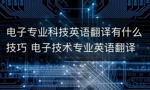 电子专业科技英语翻译有什么技巧 电子技术专业英语翻译