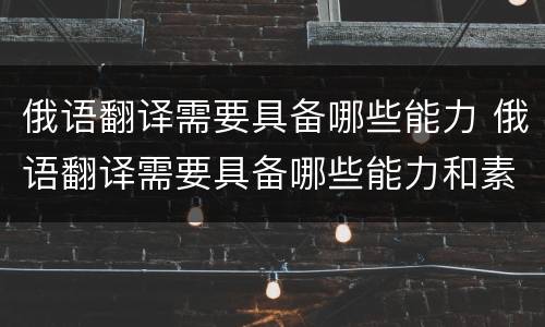 俄语翻译需要具备哪些能力 俄语翻译需要具备哪些能力和素质