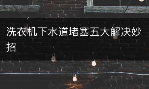 洗衣机下水道堵塞五大解决妙招