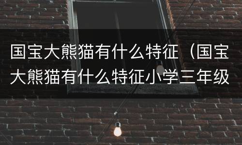 国宝大熊猫有什么特征（国宝大熊猫有什么特征小学三年级作文）