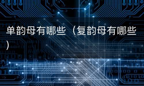 单韵母有哪些(复韵母有哪些)