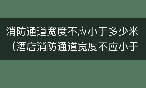 消防通道宽度不应小于多少米（酒店消防通道宽度不应小于多少米）