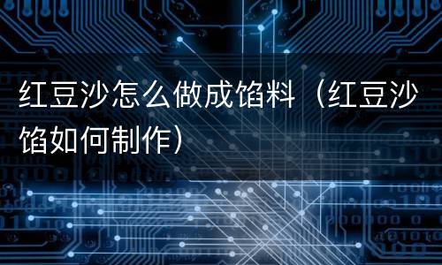 红豆沙怎么做成馅料（红豆沙馅如何制作）