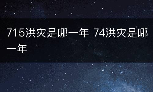 715洪灾是哪一年 74洪灾是哪一年