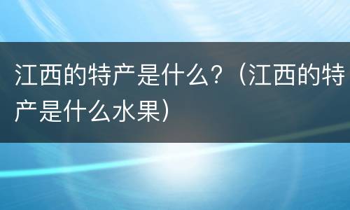 江西的特产是什么?（江西的特产是什么水果）