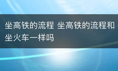 坐高铁的流程 坐高铁的流程和坐火车一样吗
