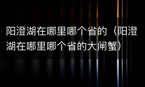 阳澄湖在哪里哪个省的（阳澄湖在哪里哪个省的大闸蟹）