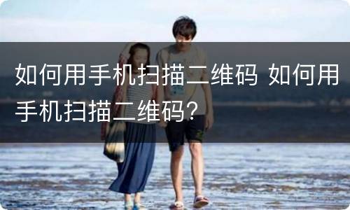 如何用手机扫描二维码 如何用手机扫描二维码?