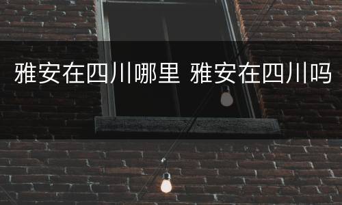 雅安在四川哪里 雅安在四川吗