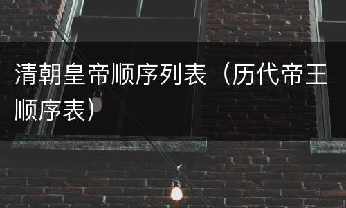 清朝皇帝顺序列表（历代帝王顺序表）