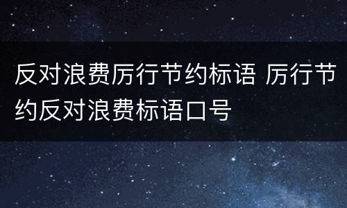反对浪费厉行节约标语 厉行节约反对浪费标语口号