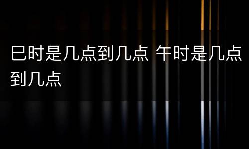 巳时是几点到几点 午时是几点到几点