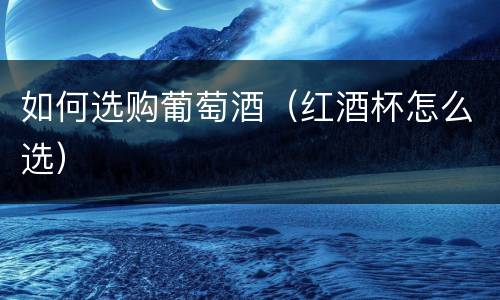 如何选购葡萄酒（红酒杯怎么选）