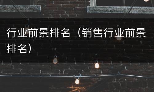 行业前景排名（销售行业前景排名）