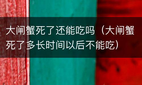 大闸蟹死了还能吃吗（大闸蟹死了多长时间以后不能吃）