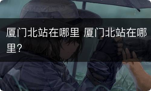 厦门北站在哪里 厦门北站在哪里?