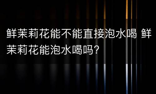 鲜茉莉花能不能直接泡水喝 鲜茉莉花能泡水喝吗?