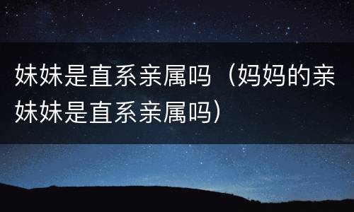 妹妹是直系亲属吗（妈妈的亲妹妹是直系亲属吗）