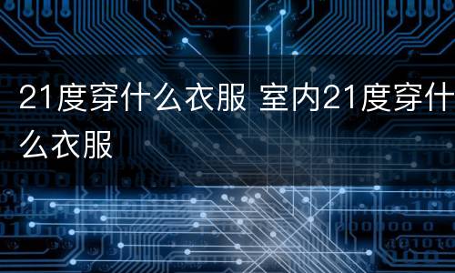 21度穿什么衣服 室内21度穿什么衣服