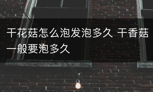 干花菇怎么泡发泡多久 干香菇一般要泡多久