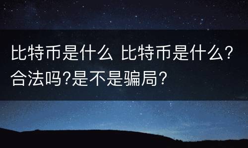 比特币是什么 比特币是什么?合法吗?是不是骗局?