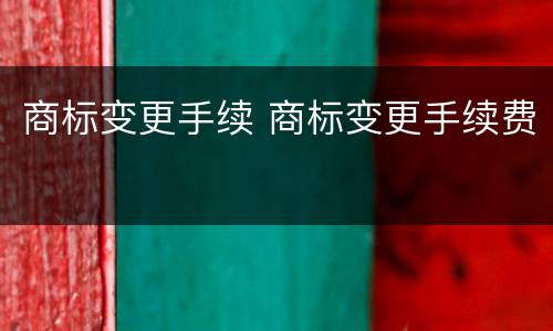 商标变更手续 商标变更手续费