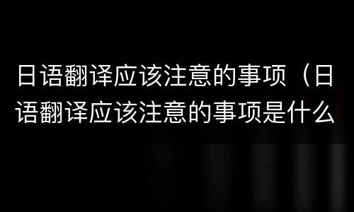 日语翻译应该注意的事项（日语翻译应该注意的事项是什么）