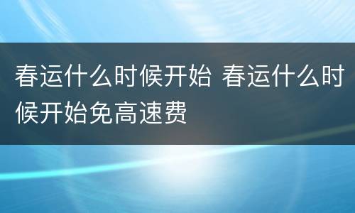 春运什么时候开始 春运什么时候开始免高速费