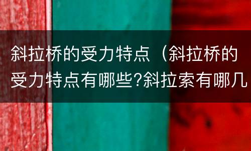 斜拉桥的受力特点(斜拉桥的受力特点有哪些?斜拉索有哪几种布置形式?)