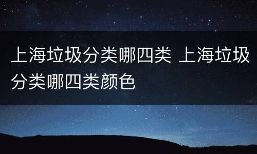 上海垃圾分类哪四类 上海垃圾分类哪四类颜色