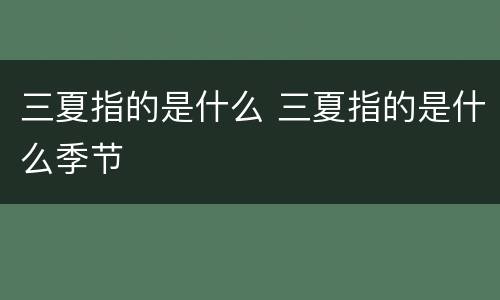 三夏指的是什么 三夏指的是什么季节