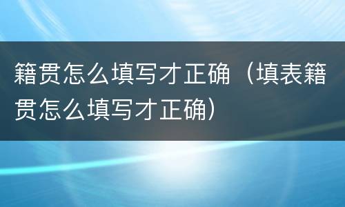 籍贯怎么填写才正确（填表籍贯怎么填写才正确）