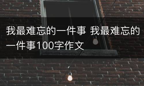 我最难忘的一件事 我最难忘的一件事100字作文