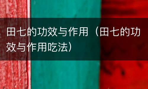 田七的功效与作用（田七的功效与作用吃法）