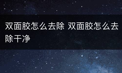 双面胶怎么去除 双面胶怎么去除干净