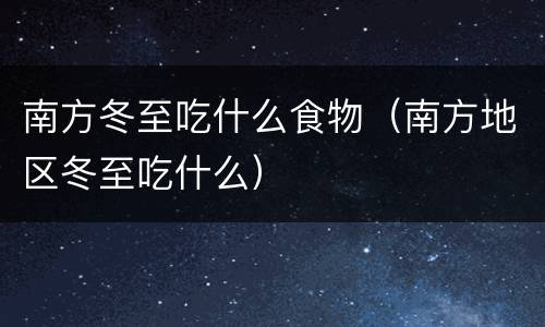 南方冬至吃什么食物（南方地区冬至吃什么）