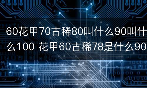 60花甲70古稀80叫什么90叫什么100 花甲60古稀78是什么90是什么