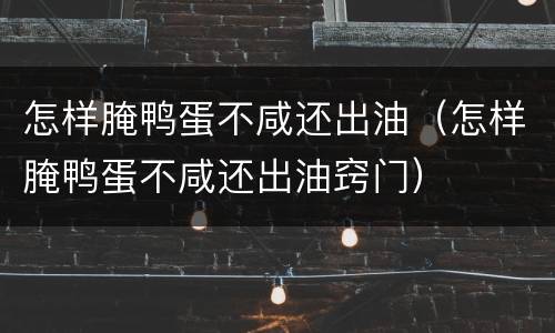 怎样腌鸭蛋不咸还出油（怎样腌鸭蛋不咸还出油窍门）