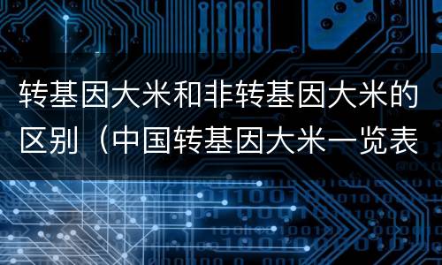 转基因大米和非转基因大米的区别(中国转基因大米一览表)