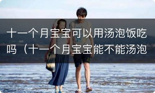 十一个月宝宝可以用汤泡饭吃吗(十一个月宝宝能不能汤泡饭)