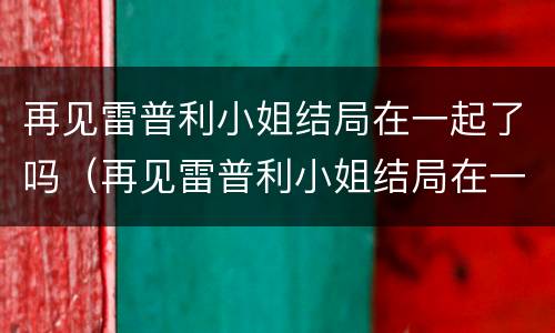 再见雷普利小姐结局在一起了吗（再见雷普利小姐结局在一起了吗知乎）
