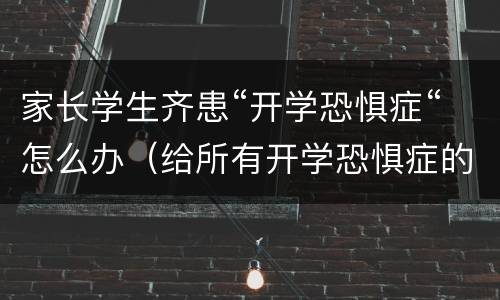 家长学生齐患“开学恐惧症“怎么办（给所有开学恐惧症的学生一剂良药）