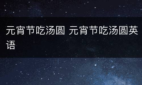 元宵节吃汤圆 元宵节吃汤圆英语