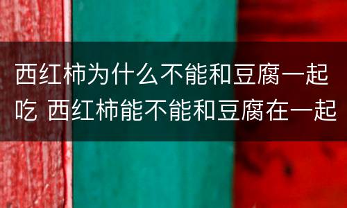 西红柿为什么不能和豆腐一起吃 西红柿能不能和豆腐在一起吃吗
